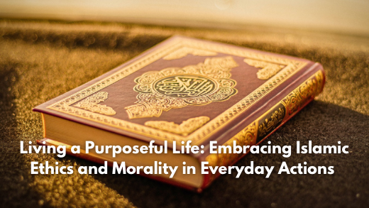 Living a Purposeful Life: Embracing Islamic Ethics and Morality in Everyday Actions